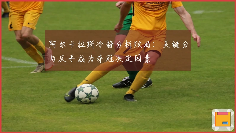 阿尔卡拉斯冷静分析败局：关键分与反手成为夺冠决定因素