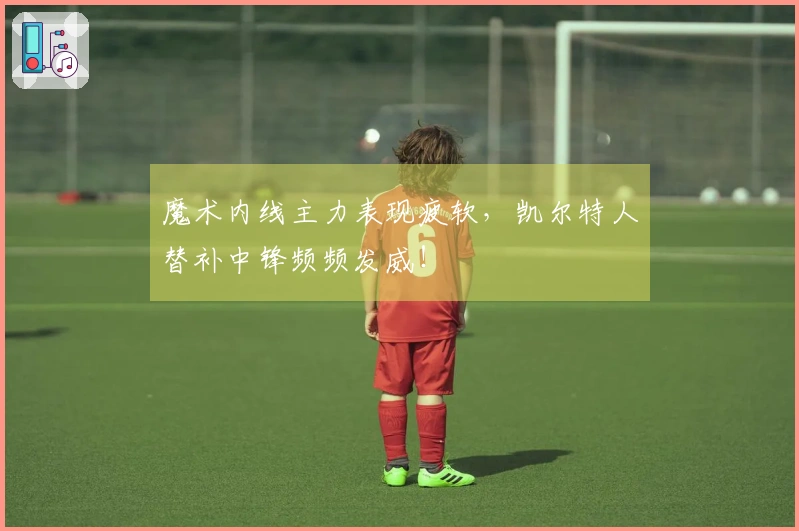 魔术内线主力表现疲软，凯尔特人替补中锋频频发威！