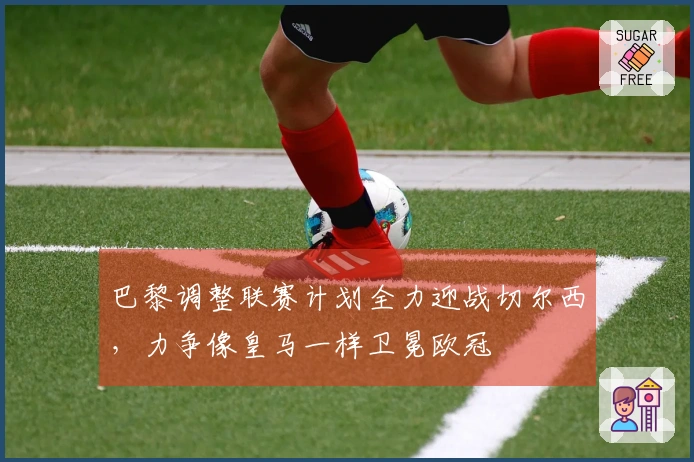 巴黎调整联赛计划全力迎战切尔西，力争像皇马一样卫冕欧冠