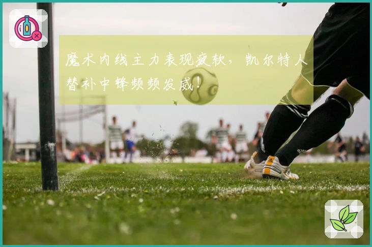 魔术内线主力表现疲软，凯尔特人替补中锋频频发威！