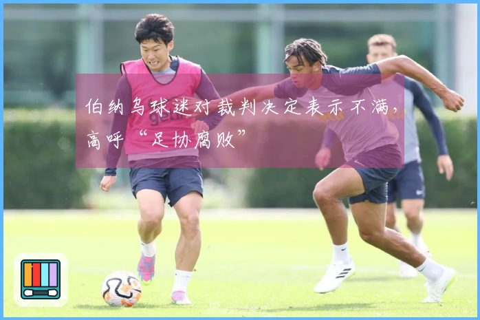 伯纳乌球迷对裁判决定表示不满，高呼“足协腐败”
