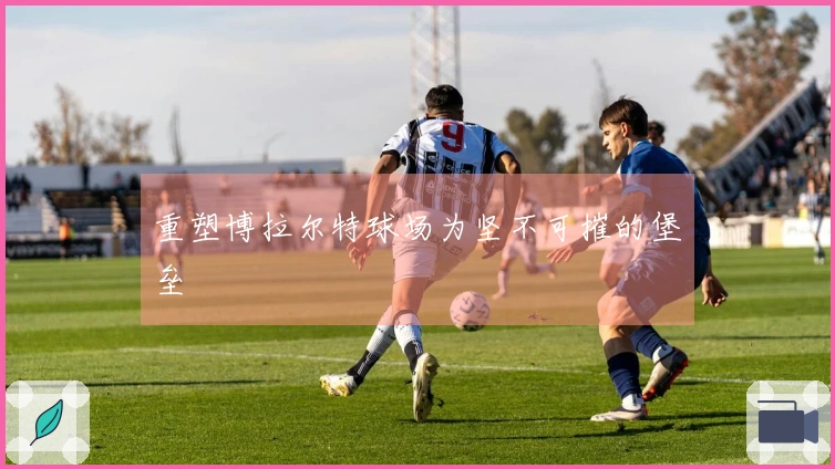重塑博拉尔特球场为坚不可摧的堡垒