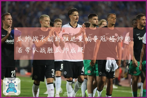 瓜帅战术创新推进曼城争冠 塔帅能否带队战胜瓜帅成疑