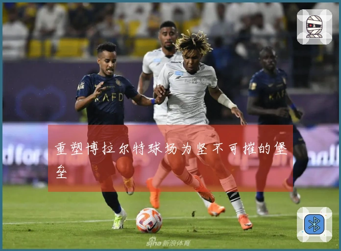 重塑博拉尔特球场为坚不可摧的堡垒