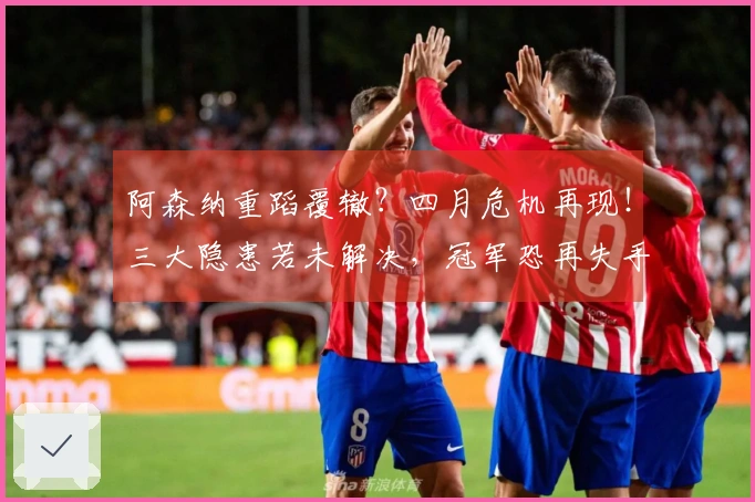 阿森纳重蹈覆辙？四月危机再现！三大隐患若未解决，冠军恐再失手