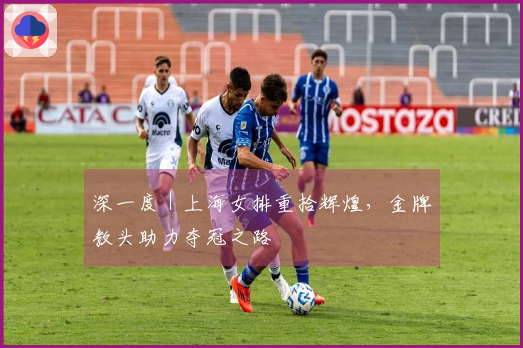 深一度｜上海女排重拾辉煌，金牌教头助力夺冠之路