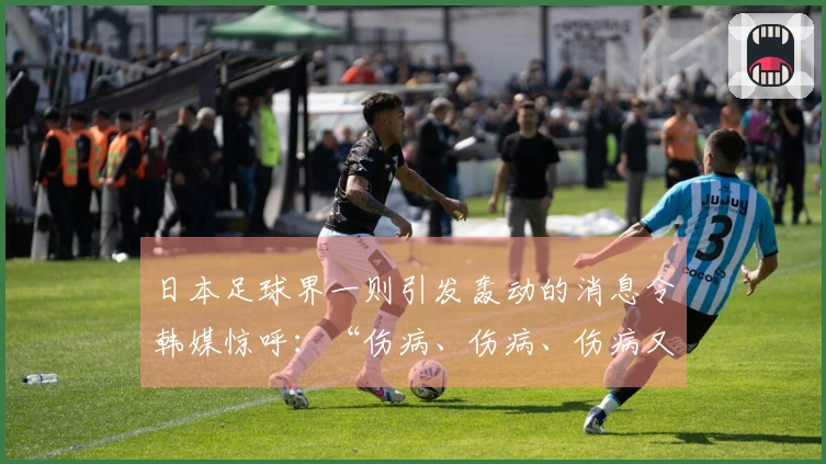 日本足球界一则引发轰动的消息令韩媒惊呼：“伤病、伤病、伤病又来了！”