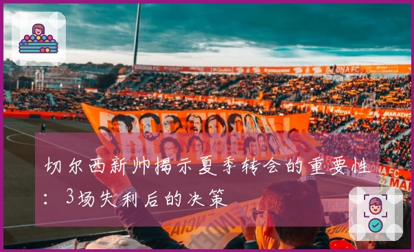 切尔西新帅揭示夏季转会的重要性：3场失利后的决策