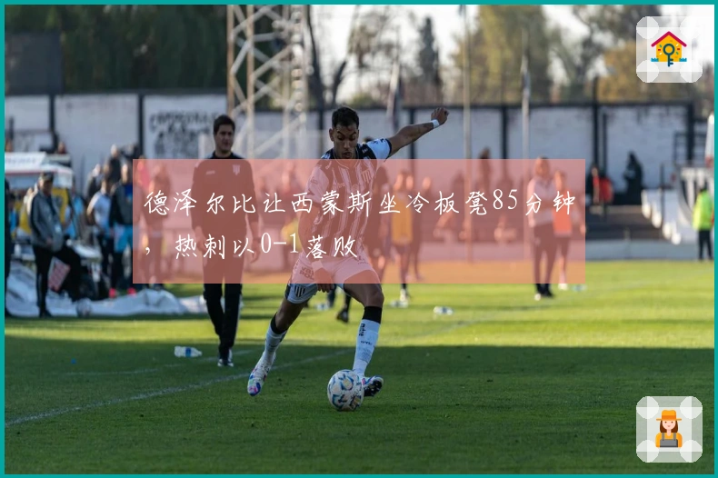 德泽尔比让西蒙斯坐冷板凳85分钟，热刺以0-1落败