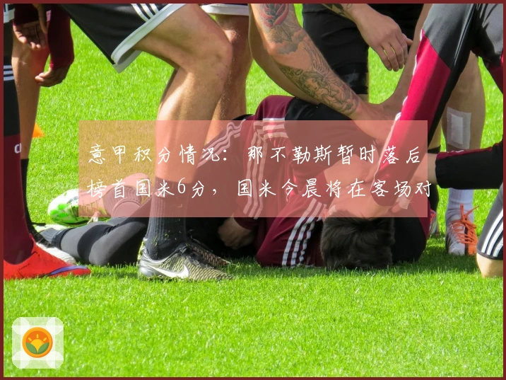 意甲积分情况：那不勒斯暂时落后榜首国米6分，国米今晨将在客场对阵科莫