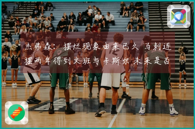 杰弗森：摆烂现象由来已久 马刺连摆两年得到文班与卡斯尔 未来是否仍将延续