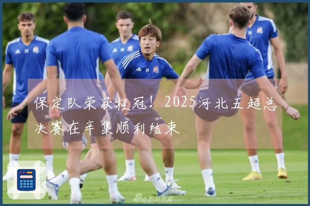 保定队荣获桂冠！2025河北五超总决赛在辛集顺利结束