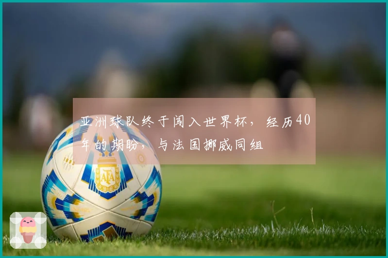 亚洲球队终于闯入世界杯，经历40年的期盼，与法国挪威同组