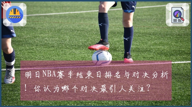 明日NBA赛季结束日排名与对决分析！你认为哪个对决最引人关注？